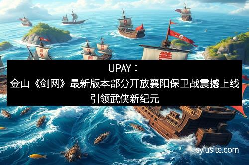 UPAY：金山《剑网》最新版本部分开放襄阳保卫战震撼上线引领武侠新纪元